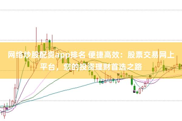 网络炒股配资app排名 便捷高效：股票交易网上平台，您的投资理财首选之路
