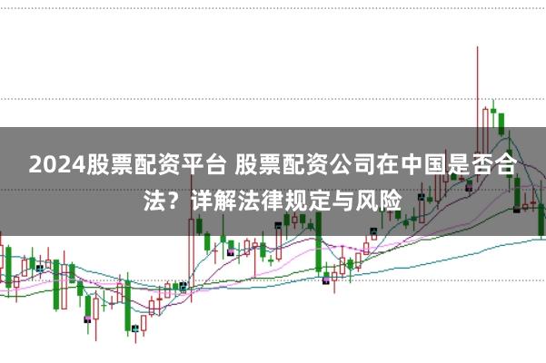 2024股票配资平台 股票配资公司在中国是否合法？详解法律规定与风险