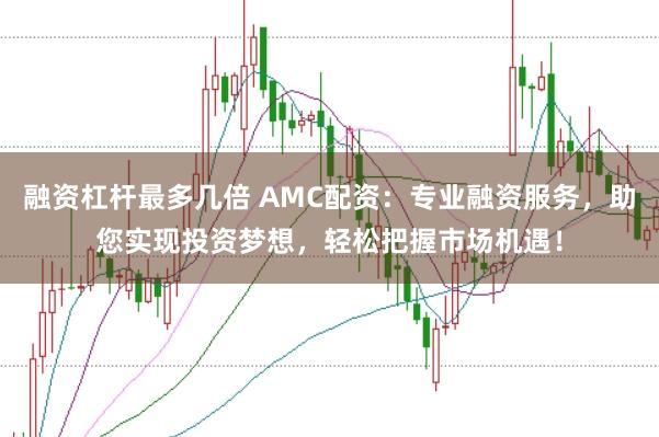 融资杠杆最多几倍 AMC配资：专业融资服务，助您实现投资梦想，轻松把握市场机遇！