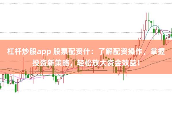杠杆炒股app 股票配资什：了解配资操作，掌握投资新策略，轻松放大资金效益！