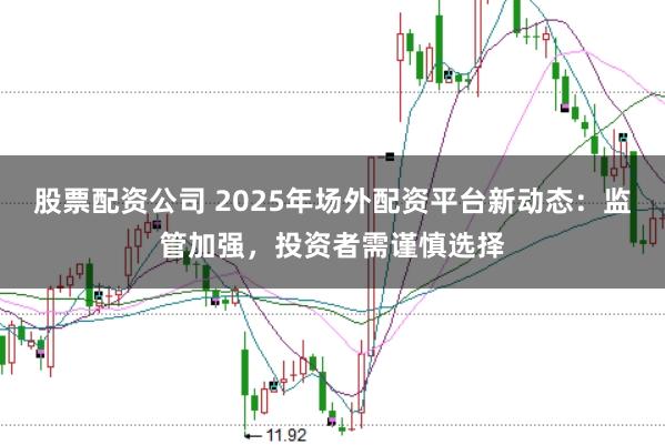 股票配资公司 2025年场外配资平台新动态：监管加强，投资者需谨慎选择