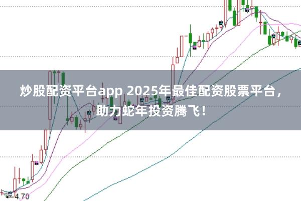 炒股配资平台app 2025年最佳配资股票平台，助力蛇年投资腾飞！