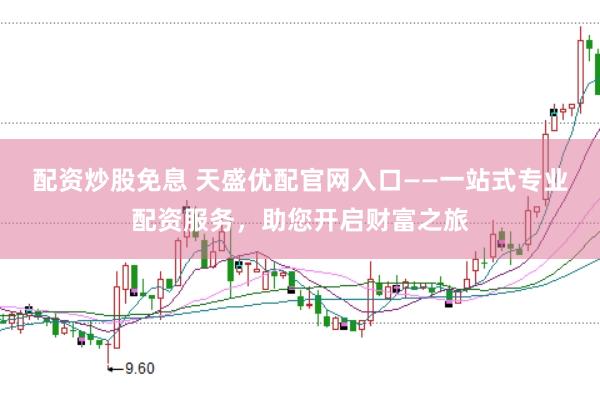 配资炒股免息 天盛优配官网入口——一站式专业配资服务，助您开启财富之旅