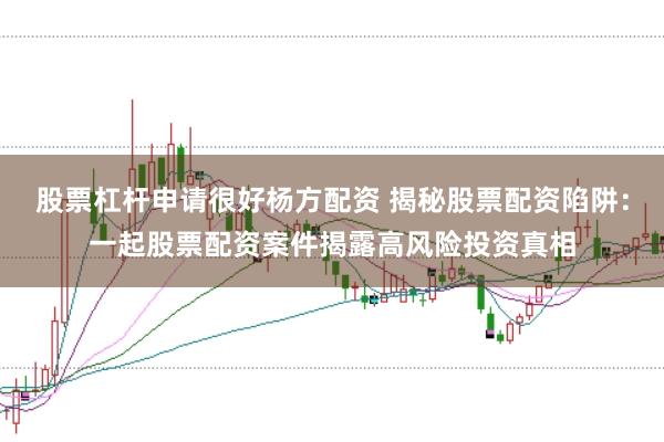 股票杠杆申请很好杨方配资 揭秘股票配资陷阱：一起股票配资案件揭露高风险投资真相
