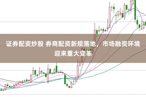 证券配资炒股 券商配资新规落地，市场融资环境迎来重大变革
