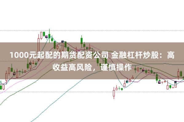 1000元起配的期货配资公司 金融杠杆炒股：高收益高风险，谨慎操作