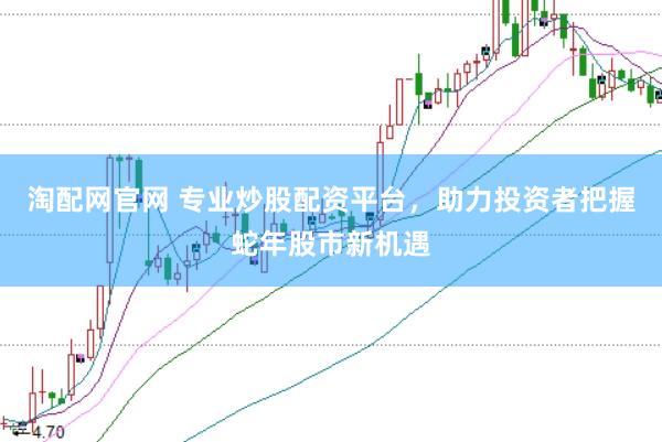 淘配网官网 专业炒股配资平台，助力投资者把握蛇年股市新机遇