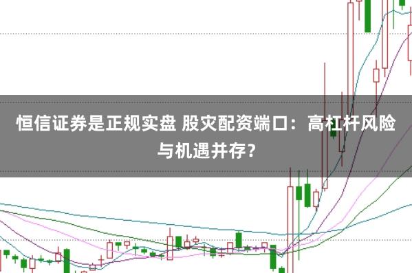 恒信证券是正规实盘 股灾配资端口：高杠杆风险与机遇并存？