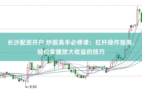 长沙配资开户 炒股高手必修课：杠杆操作指南，轻松掌握放大收益的技巧