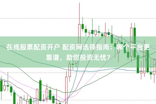 在线股票配资开户 配资网选择指南：哪个平台更靠谱，助您投资无忧？