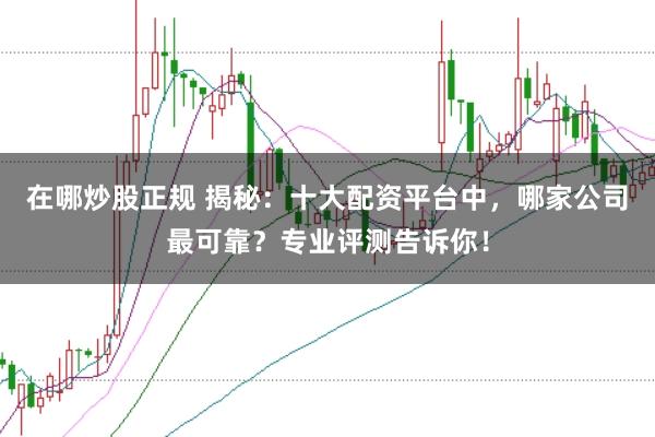 在哪炒股正规 揭秘：十大配资平台中，哪家公司最可靠？专业评测告诉你！