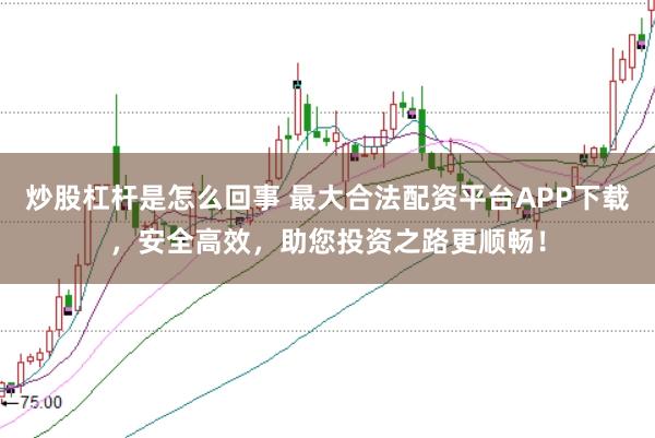 炒股杠杆是怎么回事 最大合法配资平台APP下载，安全高效，助您投资之路更顺畅！