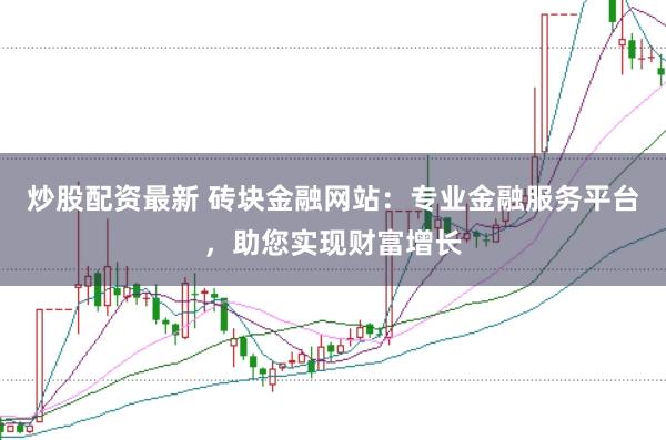 炒股配资最新 砖块金融网站：专业金融服务平台，助您实现财富增长