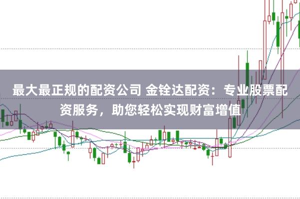 最大最正规的配资公司 金铨达配资：专业股票配资服务，助您轻松实现财富增值