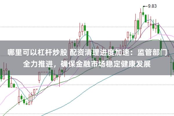 哪里可以杠杆炒股 配资清理进度加速：监管部门全力推进，确保金融市场稳定健康发展