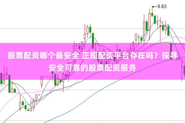 股票配资哪个最安全 正规配资平台存在吗？探寻安全可靠的股票配资服务