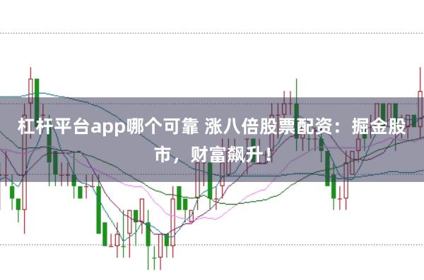杠杆平台app哪个可靠 涨八倍股票配资：掘金股市，财富飙升！