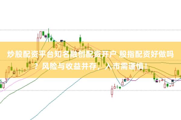 炒股配资平台知名融创配资开户 股指配资好做吗？风险与收益并存，入市需谨慎！
