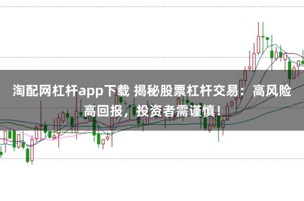 淘配网杠杆app下载 揭秘股票杠杆交易：高风险高回报，投资者需谨慎！
