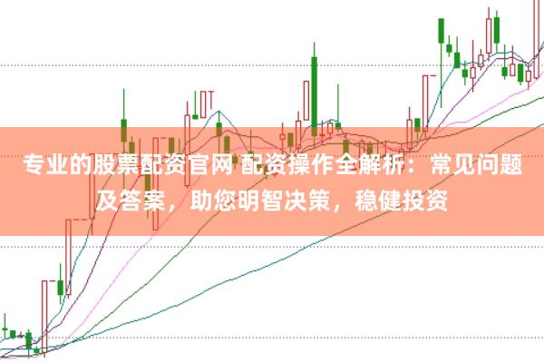 专业的股票配资官网 配资操作全解析：常见问题及答案，助您明智决策，稳健投资
