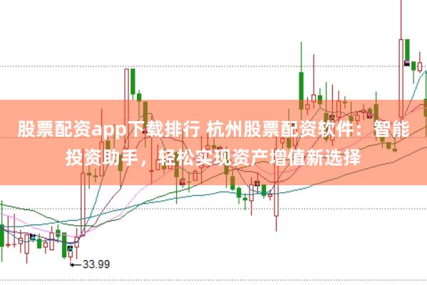 股票配资app下载排行 杭州股票配资软件：智能投资助手，轻松实现资产增值新选择