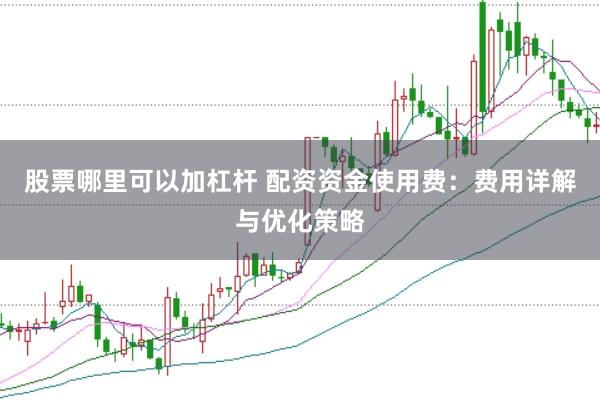 股票哪里可以加杠杆 配资资金使用费：费用详解与优化策略