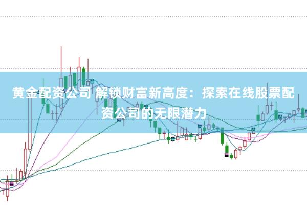 黄金配资公司 解锁财富新高度：探索在线股票配资公司的无限潜力