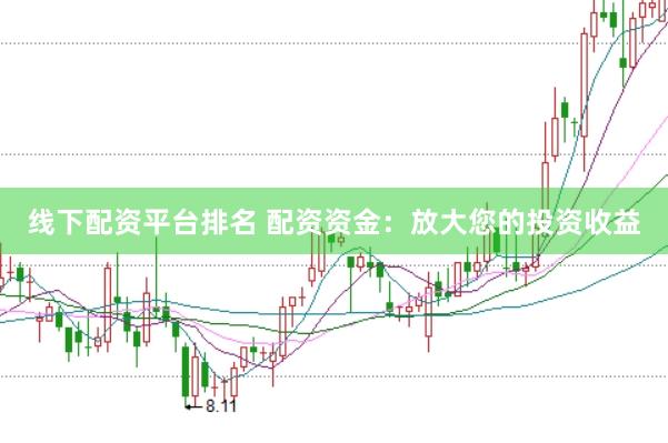 线下配资平台排名 配资资金：放大您的投资收益
