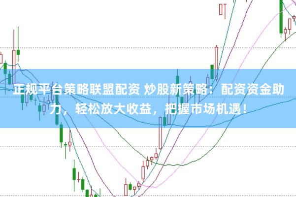 正规平台策略联盟配资 炒股新策略：配资资金助力，轻松放大收益，把握市场机遇！