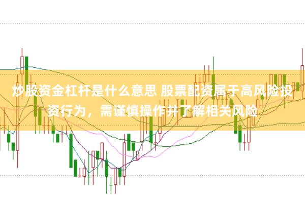 炒股资金杠杆是什么意思 股票配资属于高风险投资行为，需谨慎操作并了解相关风险