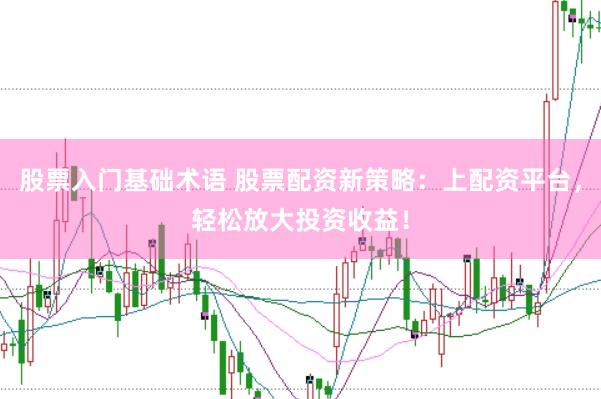股票入门基础术语 股票配资新策略：上配资平台，轻松放大投资收益！