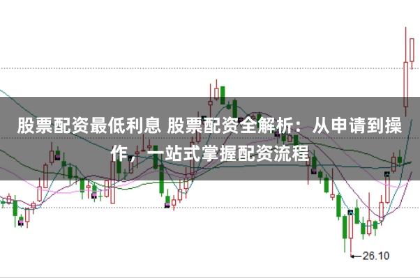 股票配资最低利息 股票配资全解析：从申请到操作，一站式掌握配资流程