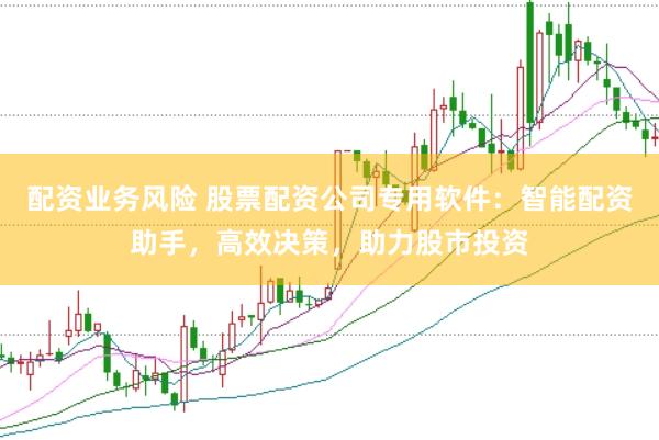 配资业务风险 股票配资公司专用软件：智能配资助手，高效决策，助力股市投资