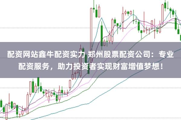 配资网站鑫牛配资实力 郑州股票配资公司：专业配资服务，助力投资者实现财富增值梦想！