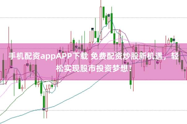 手机配资appAPP下载 免费配资炒股新机遇，轻松实现股市投资梦想！