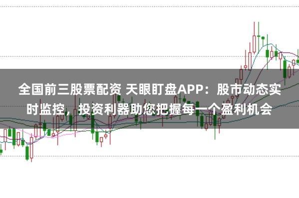 全国前三股票配资 天眼盯盘APP：股市动态实时监控，投资利器助您把握每一个盈利机会