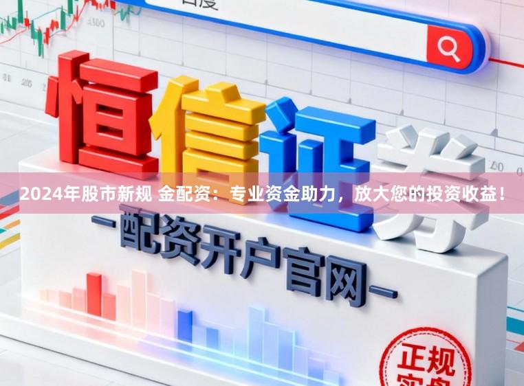 2024年股市新规 金配资：专业资金助力，放大您的投资收益！
