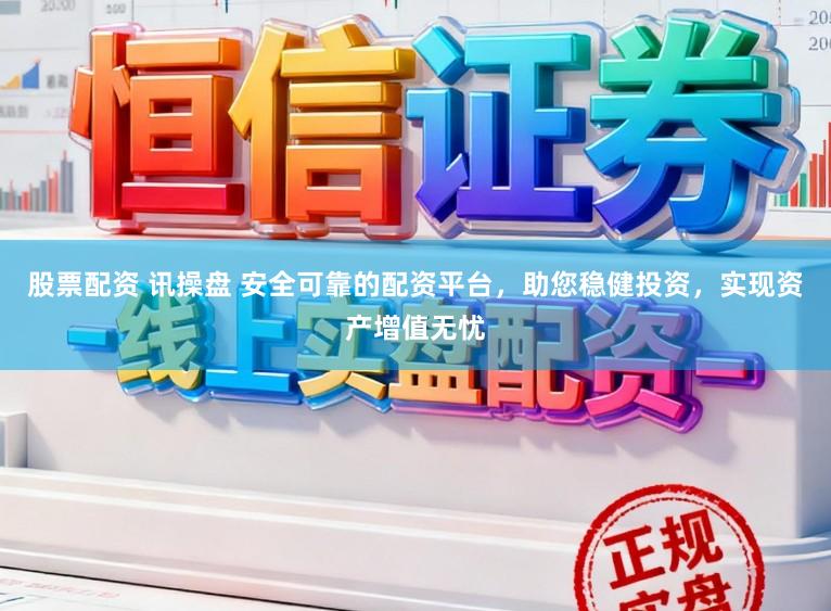 股票配资 讯操盘 安全可靠的配资平台，助您稳健投资，实现资产增值无忧