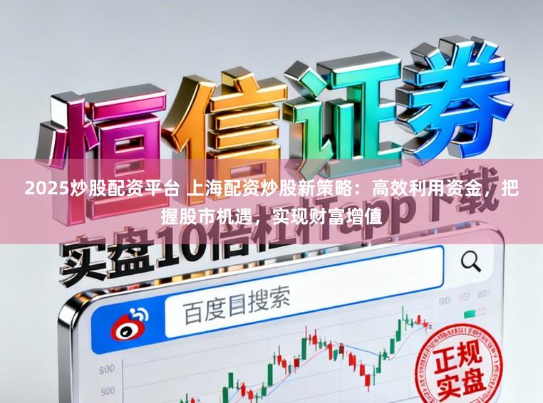 2025炒股配资平台 上海配资炒股新策略：高效利用资金，把握股市机遇，实现财富增值