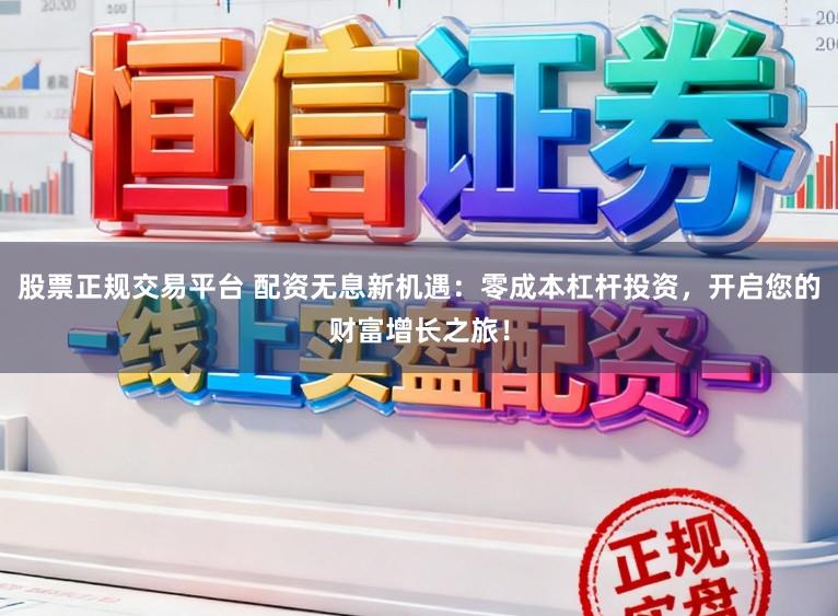 股票正规交易平台 配资无息新机遇：零成本杠杆投资，开启您的财富增长之旅！