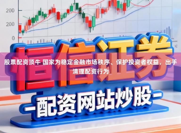 股票配资顶牛 国家为稳定金融市场秩序、保护投资者权益，出手清理配资行为