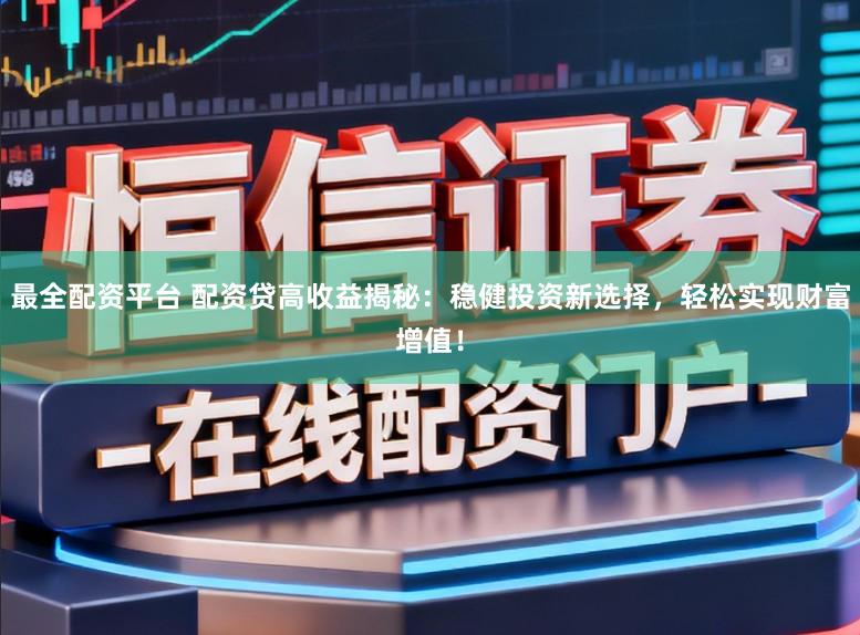 最全配资平台 配资贷高收益揭秘：稳健投资新选择，轻松实现财富增值！