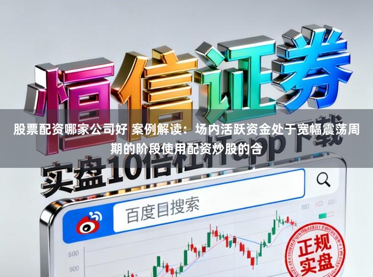股票配资哪家公司好 案例解读：场内活跃资金处于宽幅震荡周期的阶段使用配资炒股的合