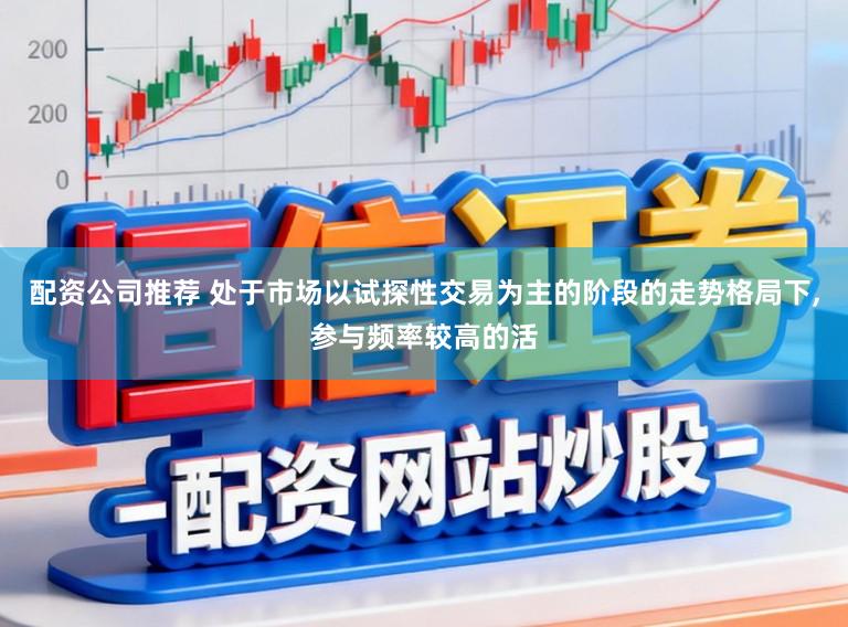 配资公司推荐 处于市场以试探性交易为主的阶段的走势格局下,参与频率较高的活