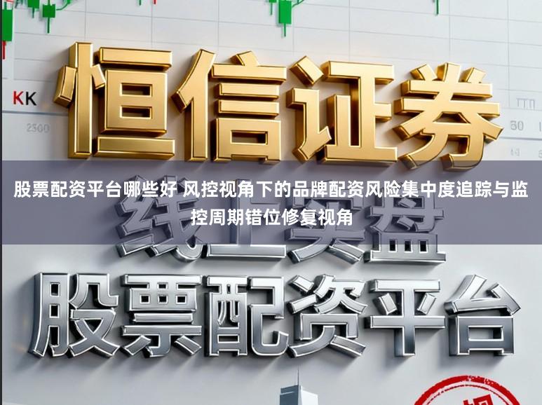 股票配资平台哪些好 风控视角下的品牌配资风险集中度追踪与监控周期错位修复视角