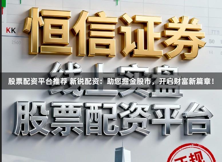 股票配资平台推荐 新锐配资：助您掘金股市，开启财富新篇章！