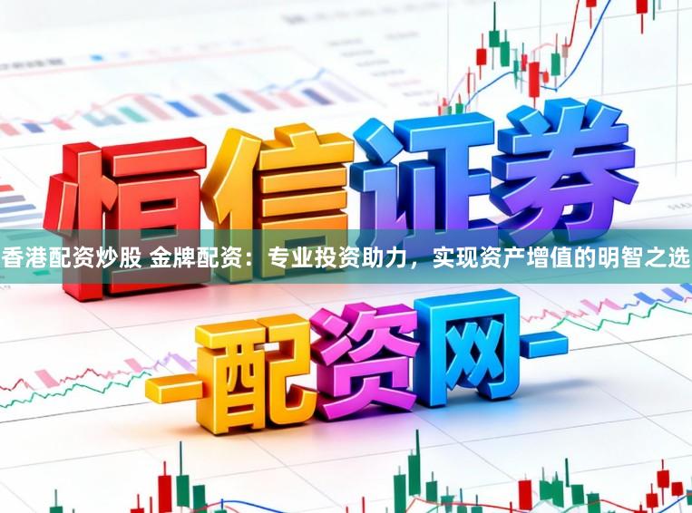 香港配资炒股 金牌配资：专业投资助力，实现资产增值的明智之选