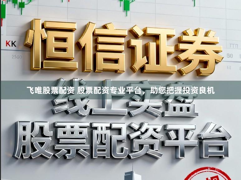 飞唯股票配资 股票配资专业平台，助您把握投资良机