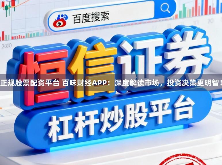 正规股票配资平台 百味财经APP：深度解读市场，投资决策更明智！