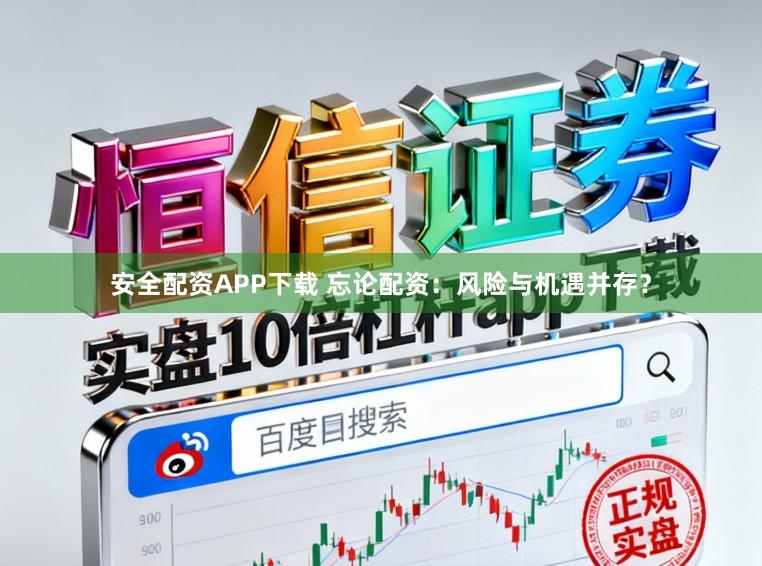 安全配资APP下载 忘论配资：风险与机遇并存？